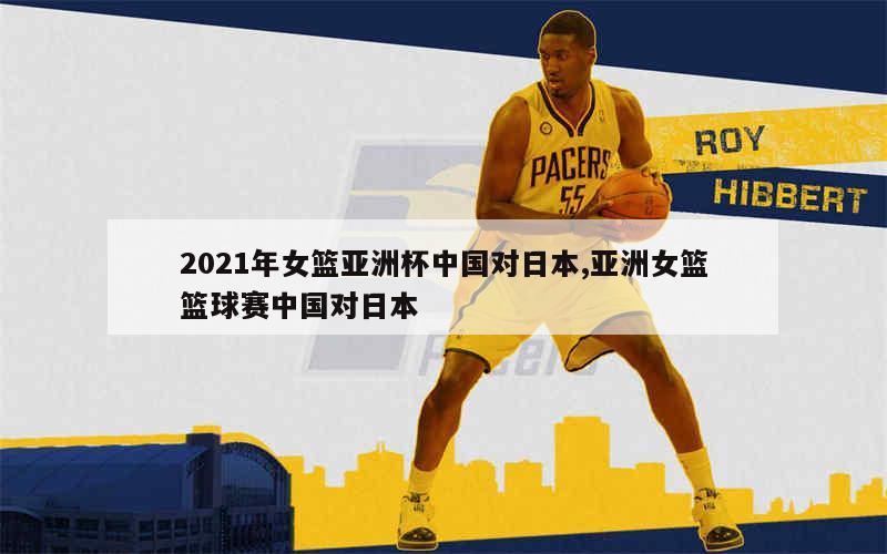 巅峰对决，2021年中国女篮迎战日本